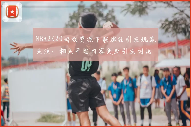 NBA2K20游戏资源下载途径引发玩家关注，相关平台内容更新引发讨论