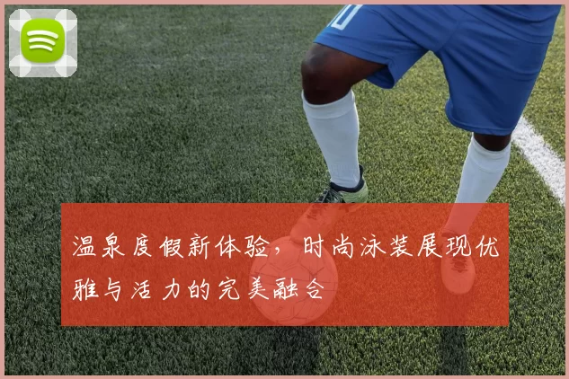 温泉度假新体验，时尚泳装展现优雅与活力的完美融合