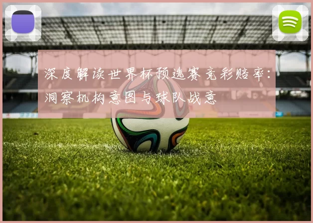 深度解读世界杯预选赛竞彩赔率:洞察机构意图与球队战意