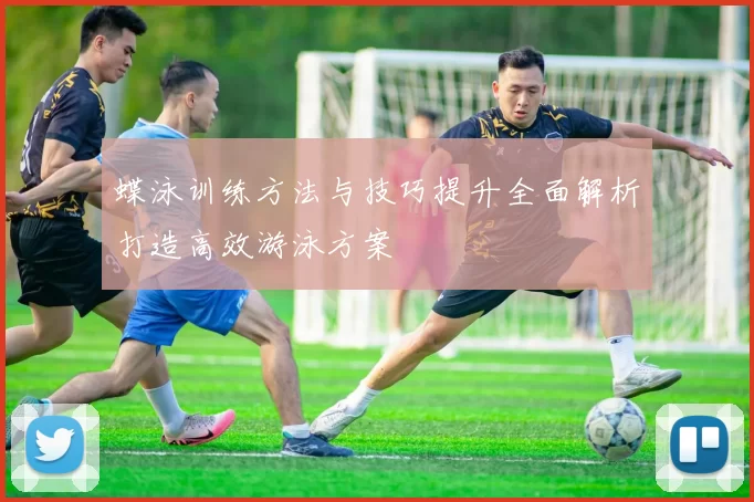 蝶泳训练方法与技巧提升全面解析打造高效游泳方案