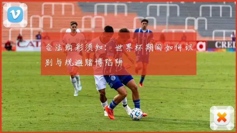 合法购彩须知：世界杯期间如何识别与规避赌博陷阱
