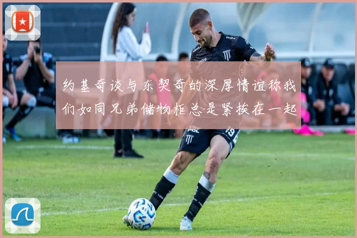 约基奇谈与东契奇的深厚情谊称我们如同兄弟储物柜总是紧挨在一起