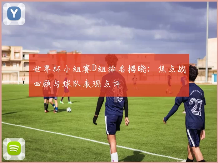 世界杯小组赛D组排名揭晓：焦点战回顾与球队表现点评