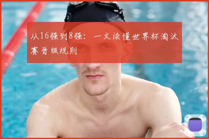 从16强到8强:一文读懂世界杯淘汰赛晋级规则