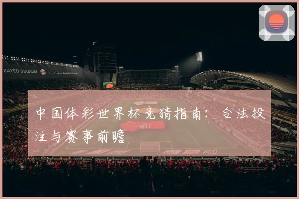 中国体彩世界杯竞猜指南:合法投注与赛事前瞻