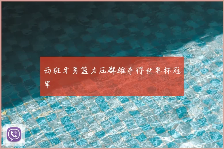 西班牙男篮力压群雄夺得世界杯冠军