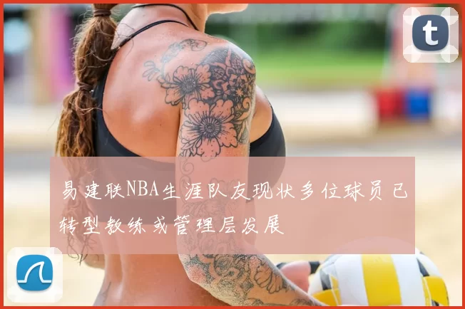 易建联NBA生涯队友现状多位球员已转型教练或管理层发展