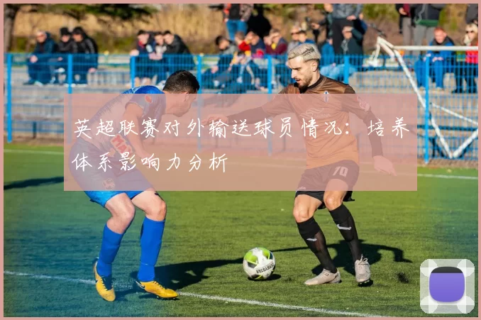 英超联赛对外输送球员情况：培养体系影响力分析