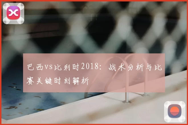 巴西vs比利时2018:战术分析与比赛关键时刻解析