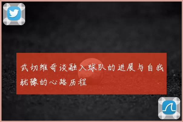 武切维奇谈融入球队的进展与自我犹豫的心路历程