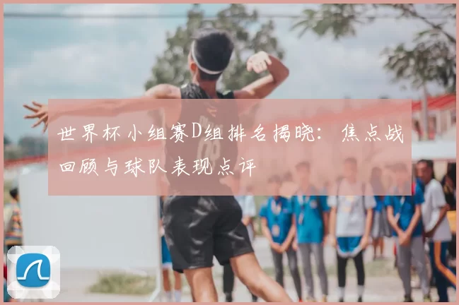 世界杯小组赛D组排名揭晓:焦点战回顾与球队表现点评