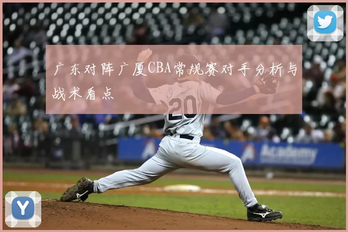 广东对阵广厦CBA常规赛对手分析与战术看点