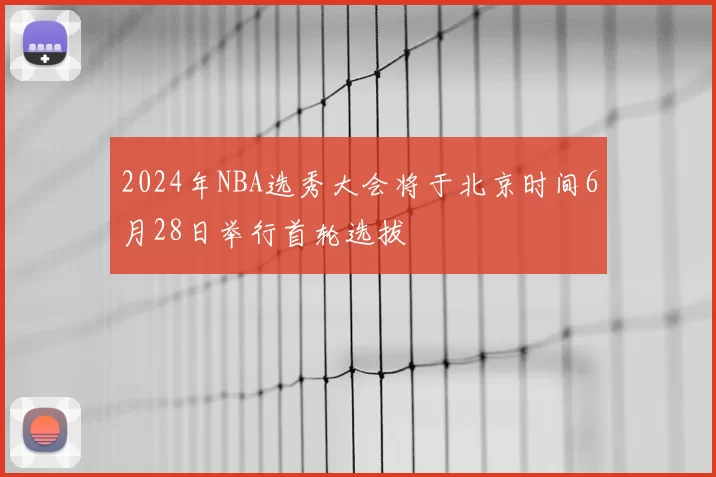 2024年NBA选秀大会将于北京时间6月28日举行首轮选拔