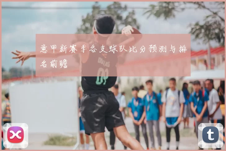 意甲新赛季各支球队比分预测与排名前瞻