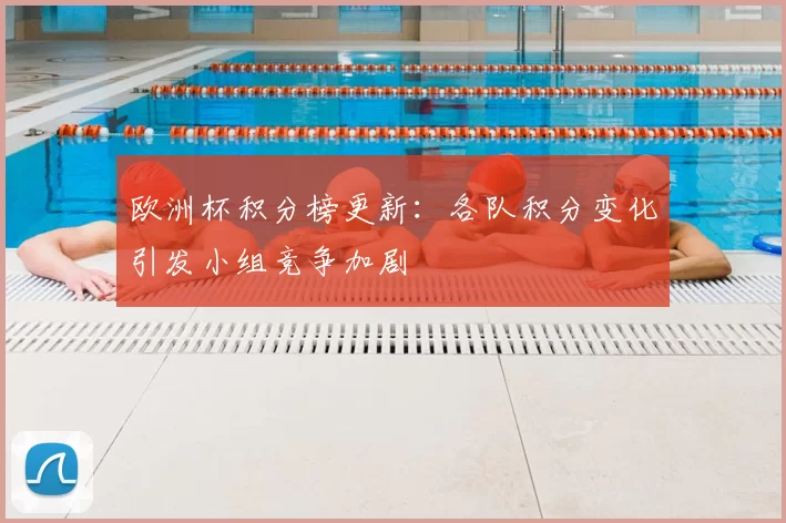 欧洲杯积分榜更新:各队积分变化引发小组竞争加剧