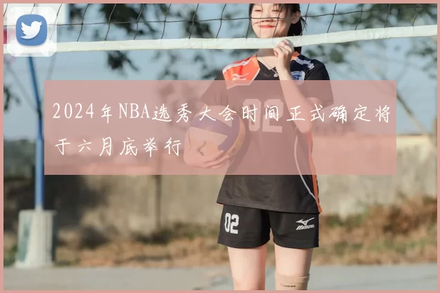 2024年NBA选秀大会时间正式确定将于六月底举行