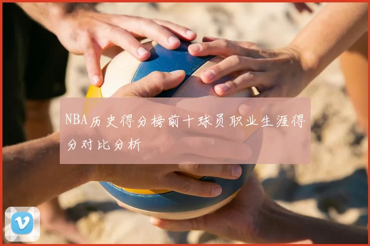 NBA历史得分榜前十球员职业生涯得分对比分析