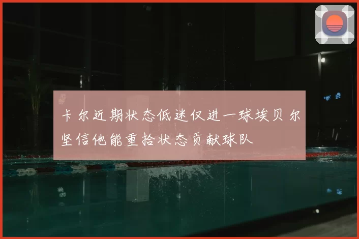 卡尔近期状态低迷仅进一球埃贝尔坚信他能重拾状态贡献球队