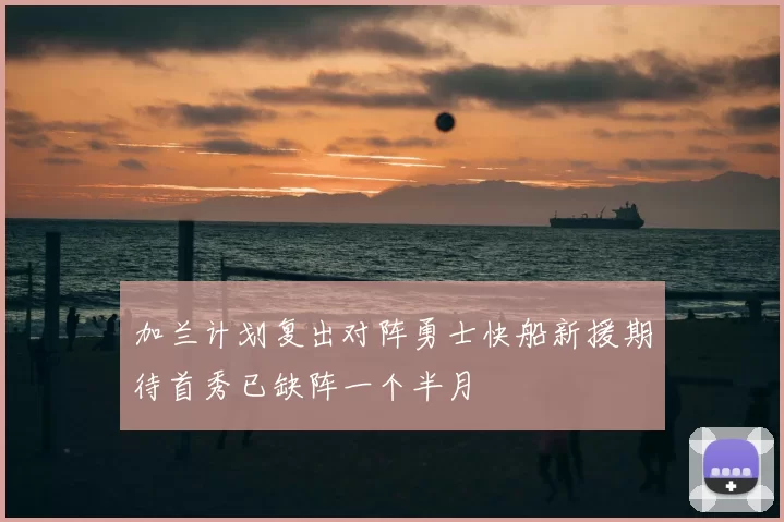 加兰计划复出对阵勇士快船新援期待首秀已缺阵一个半月