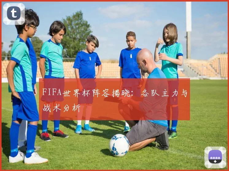 FIFA世界杯阵容揭晓:各队主力与战术分析