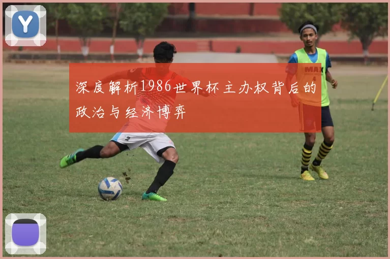 深度解析1986世界杯主办权背后的政治与经济博弈