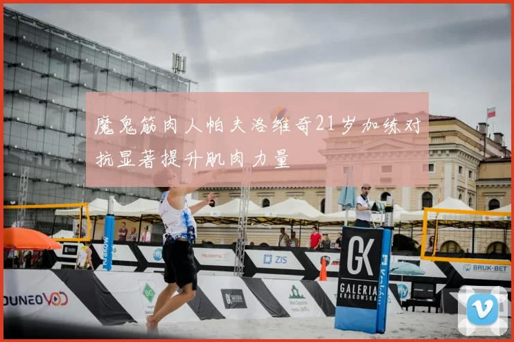 魔鬼筋肉人帕夫洛维奇21岁加练对抗显著提升肌肉力量