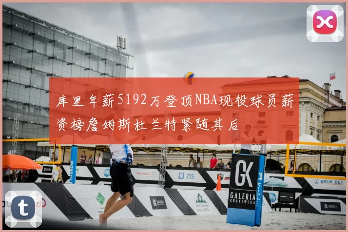 库里年薪5192万登顶NBA现役球员薪资榜詹姆斯杜兰特紧随其后