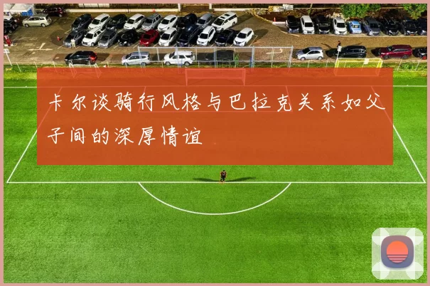 卡尔谈骑行风格与巴拉克关系如父子间的深厚情谊