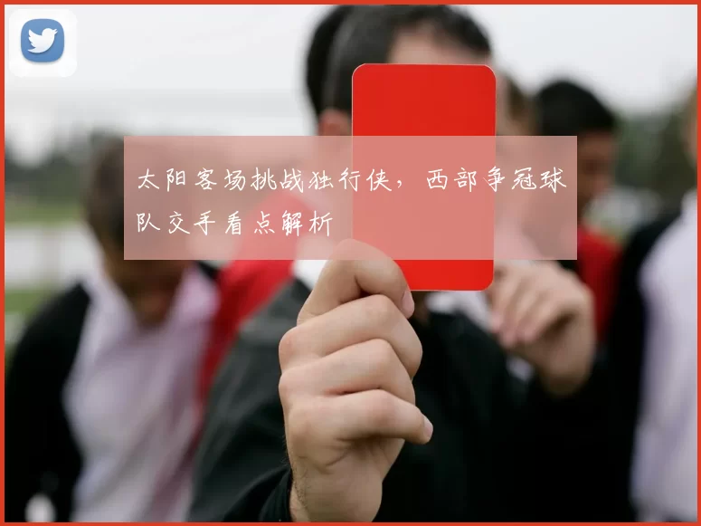 太阳客场挑战独行侠，西部争冠球队交手看点解析