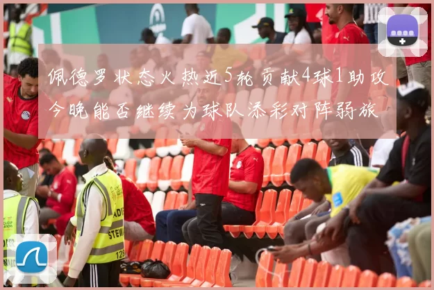 佩德罗状态火热近5轮贡献4球1助攻今晚能否继续为球队添彩对阵弱旅挑战