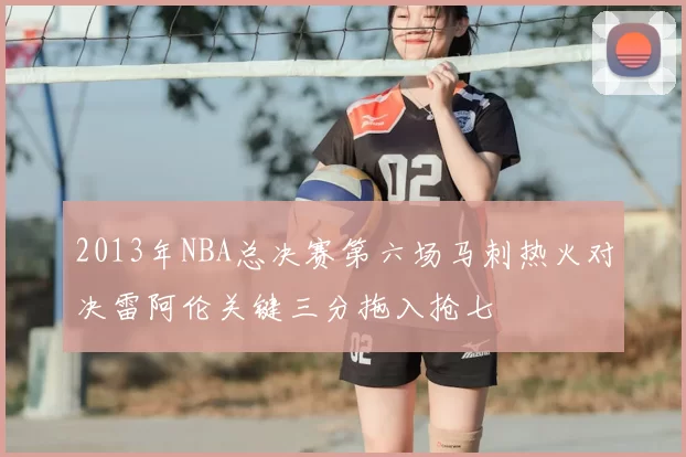 2013年NBA总决赛第六场马刺热火对决雷阿伦关键三分拖入抢七