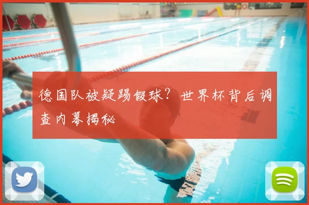 德国队被疑踢假球?世界杯背后调查内幕揭秘
