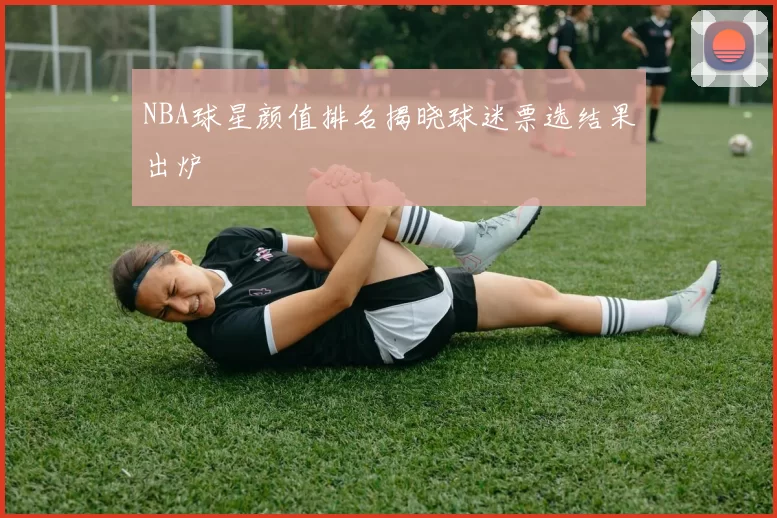 NBA球星颜值排名揭晓球迷票选结果出炉
