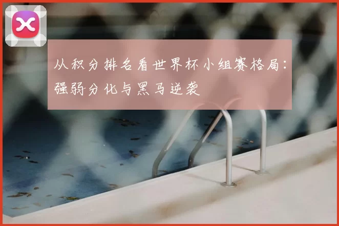 从积分排名看世界杯小组赛格局:强弱分化与黑马逆袭