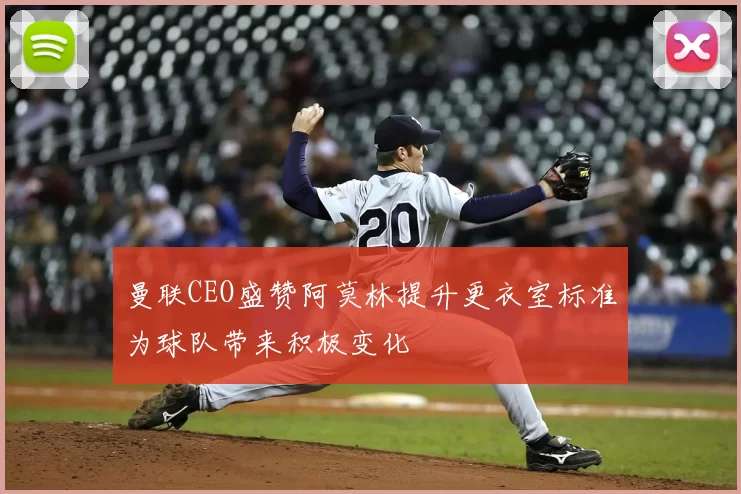 曼联CEO盛赞阿莫林提升更衣室标准为球队带来积极变化