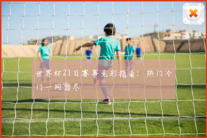 世界杯21日赛事竞彩指南:热门冷门一网打尽