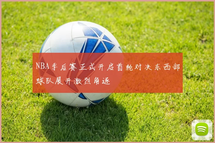 NBA季后赛正式开启首轮对决东西部球队展开激烈角逐