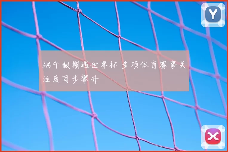 端午假期遇世界杯 多项体育赛事关注度同步攀升