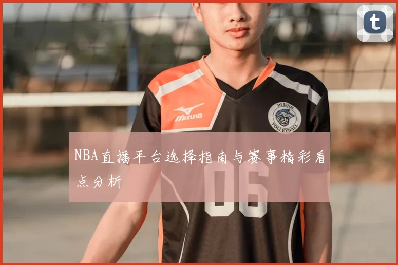 NBA直播平台选择指南与赛事精彩看点分析