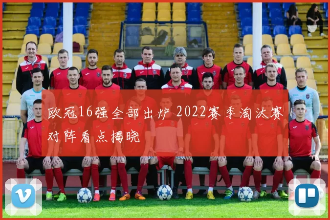 欧冠16强全部出炉 2022赛季淘汰赛对阵看点揭晓