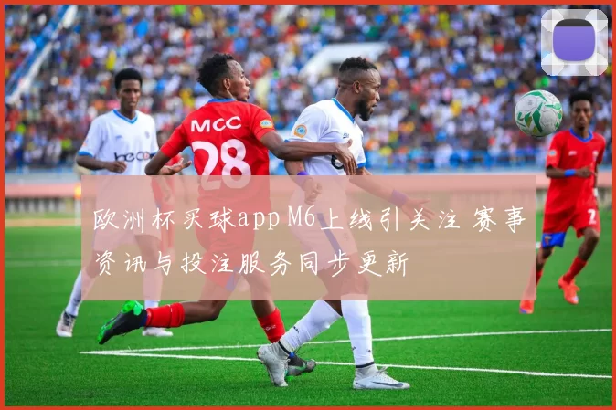 欧洲杯买球app M6上线引关注 赛事资讯与投注服务同步更新