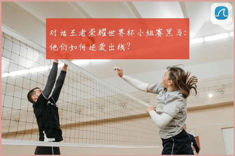 对话王者荣耀世界杯小组赛黑马:他们如何逆袭出线?