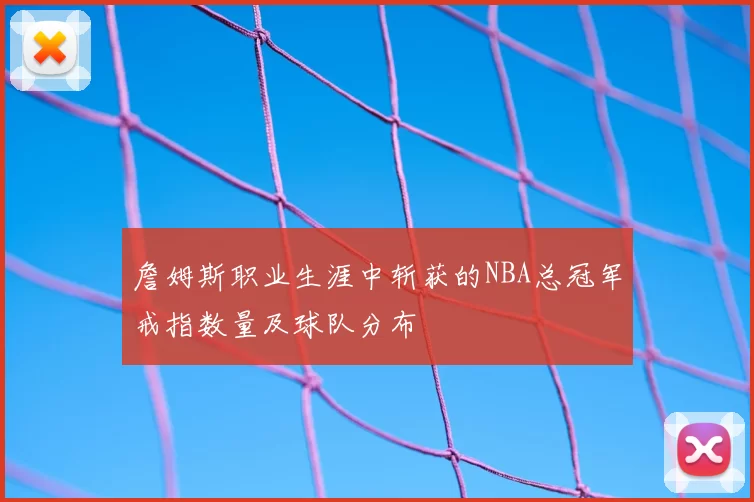 詹姆斯职业生涯中斩获的NBA总冠军戒指数量及球队分布