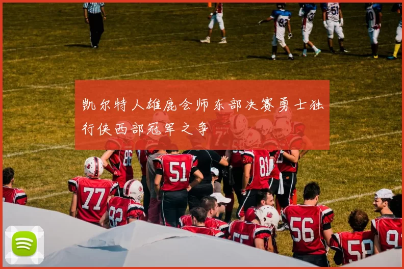 凯尔特人雄鹿会师东部决赛勇士独行侠西部冠军之争