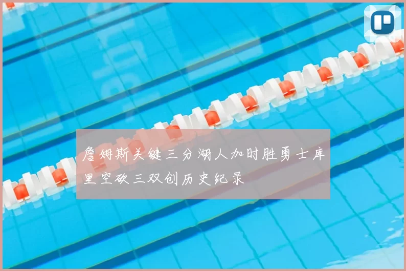 詹姆斯关键三分湖人加时胜勇士库里空砍三双创历史纪录