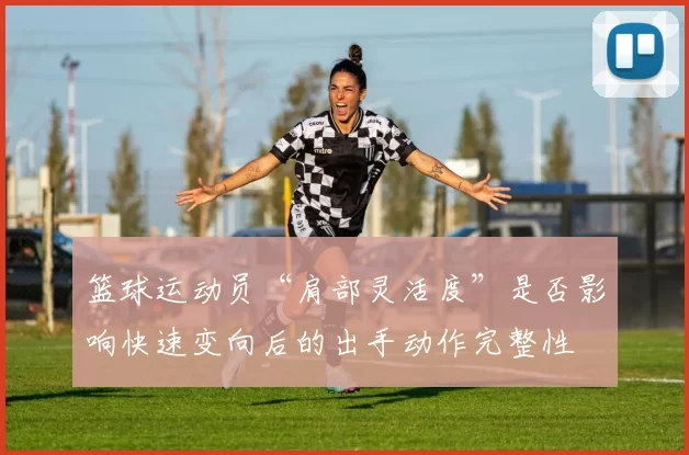 篮球运动员“肩部灵活度”是否影响快速变向后的出手动作完整性