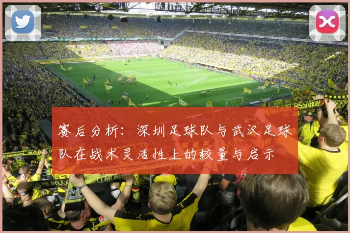 赛后分析：深圳足球队与武汉足球队在战术灵活性上的较量与启示