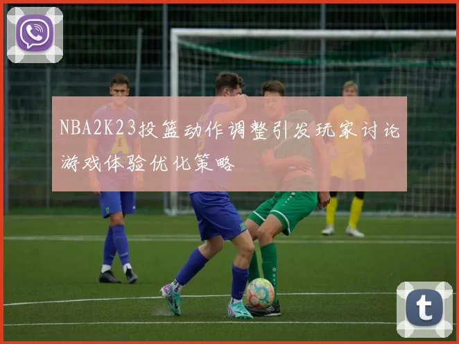 NBA2K23投篮动作调整引发玩家讨论游戏体验优化策略