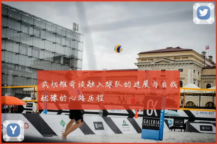 武切维奇谈融入球队的进展与自我犹豫的心路历程