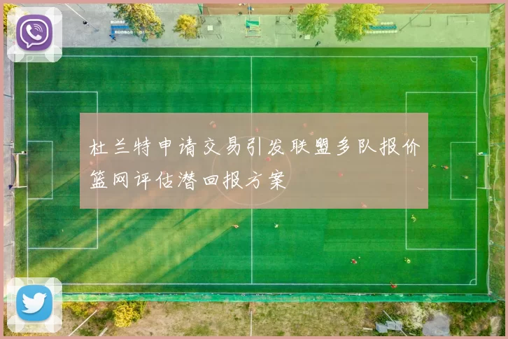 杜兰特申请交易引发联盟多队报价篮网评估潜回报方案